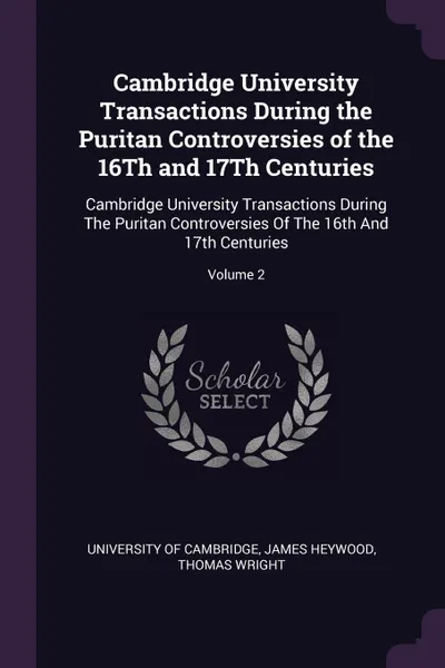 Обложка книги Cambridge University Transactions During the Puritan Controversies of the 16Th and 17Th Centuries. Cambridge University Transactions During The Puritan Controversies Of The 16th And 17th Centuries; Volume 2, James Heywood, Thomas Wright