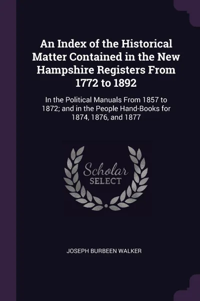 Обложка книги An Index of the Historical Matter Contained in the New Hampshire Registers From 1772 to 1892. In the Political Manuals From 1857 to 1872; and in the People Hand-Books for 1874, 1876, and 1877, Joseph Burbeen Walker