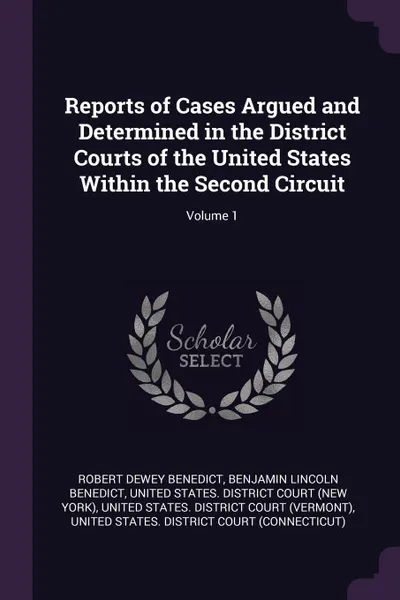 Обложка книги Reports of Cases Argued and Determined in the District Courts of the United States Within the Second Circuit; Volume 1, Robert Dewey Benedict, Benjamin Lincoln Benedict