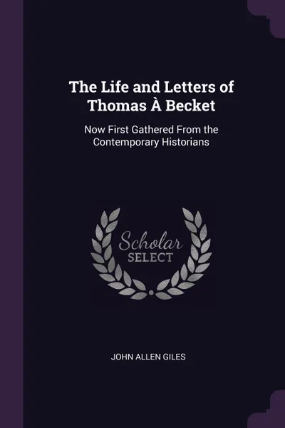 Обложка книги The Life and Letters of Thomas A Becket. Now First Gathered From the Contemporary Historians, John Allen Giles