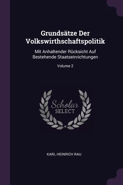 Обложка книги Grundsatze Der Volkswirthschaftspolitik. Mit Anhaltender Rucksicht Auf Bestehende Staatseinrichtungen; Volume 2, Karl Heinrich Rau