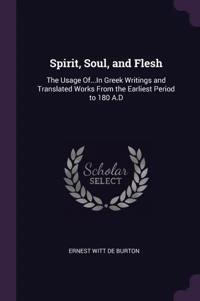 Обложка книги Spirit, Soul, and Flesh. The Usage Of...In Greek Writings and Translated Works From the Earliest Period to 180 A.D, Ernest Witt De Burton