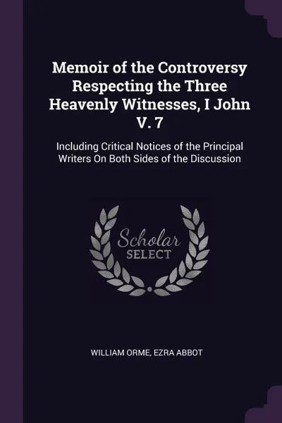 Обложка книги Memoir of the Controversy Respecting the Three Heavenly Witnesses, I John V. 7. Including Critical Notices of the Principal Writers On Both Sides of the Discussion, William Orme, Ezra Abbot