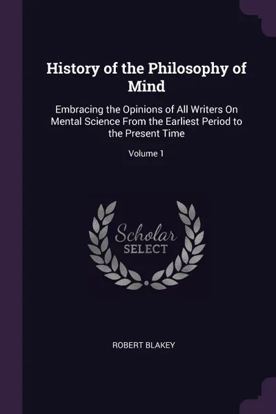 Обложка книги History of the Philosophy of Mind. Embracing the Opinions of All Writers On Mental Science From the Earliest Period to the Present Time; Volume 1, Robert Blakey