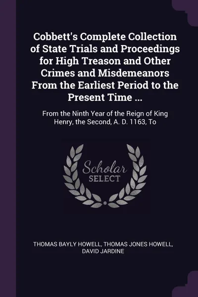 Обложка книги Cobbett's Complete Collection of State Trials and Proceedings for High Treason and Other Crimes and Misdemeanors From the Earliest Period to the Present Time ... From the Ninth Year of the Reign of King Henry, the Second, A. D. 1163, To, Thomas Bayly Howell, Thomas Jones Howell, David Jardine