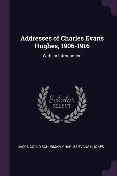 Обложка книги Addresses of Charles Evans Hughes, 1906-1916. With an Introduction, Jacob Gould Schurman, Charles Evans Hughes