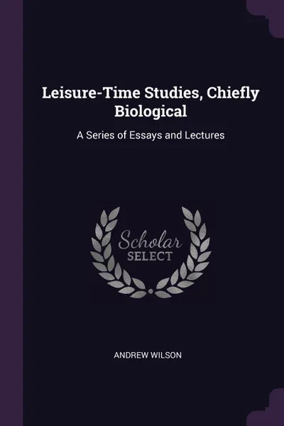 Обложка книги Leisure-Time Studies, Chiefly Biological. A Series of Essays and Lectures, Andrew Wilson