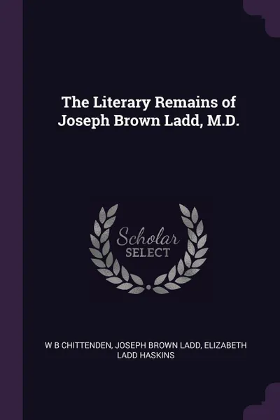 Обложка книги The Literary Remains of Joseph Brown Ladd, M.D., W B Chittenden, Joseph Brown Ladd, Elizabeth Ladd Haskins