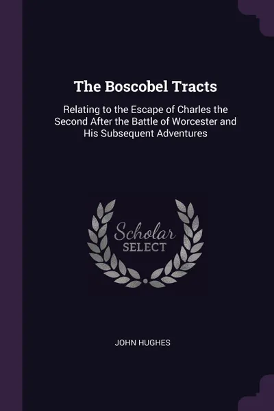 Обложка книги The Boscobel Tracts. Relating to the Escape of Charles the Second After the Battle of Worcester and His Subsequent Adventures, John Hughes