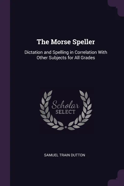 Обложка книги The Morse Speller. Dictation and Spelling in Correlation With Other Subjects for All Grades, Samuel Train Dutton