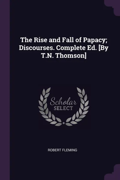 Обложка книги The Rise and Fall of Papacy; Discourses. Complete Ed. .By T.N. Thomson., Robert Fleming