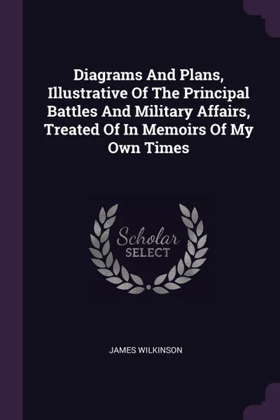 Обложка книги Diagrams And Plans, Illustrative Of The Principal Battles And Military Affairs, Treated Of In Memoirs Of My Own Times, James Wilkinson