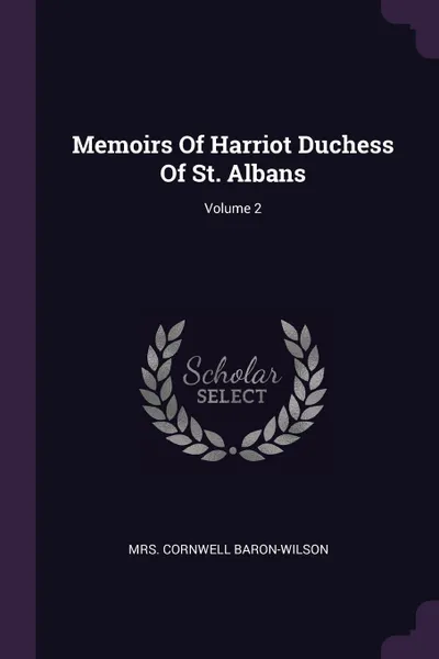 Обложка книги Memoirs Of Harriot Duchess Of St. Albans; Volume 2, Mrs. Cornwell Baron-Wilson