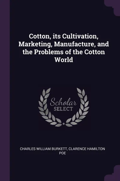 Обложка книги Cotton, its Cultivation, Marketing, Manufacture, and the Problems of the Cotton World, Charles William Burkett, Clarence Hamilton Poe