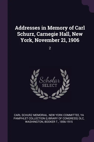 Обложка книги Addresses in Memory of Carl Schurz, Carnegie Hall, New York, November 21, 1906. 2, YA Pamphlet Collection DLC, Booker T. Washington