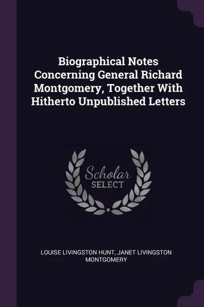 Обложка книги Biographical Notes Concerning General Richard Montgomery, Together With Hitherto Unpublished Letters, Louise Livingston Hunt, Janet Livingston Montgomery