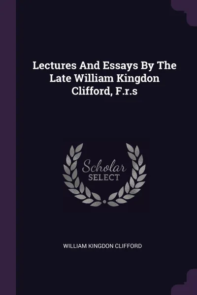 Обложка книги Lectures And Essays By The Late William Kingdon Clifford, F.r.s, William Kingdon Clifford