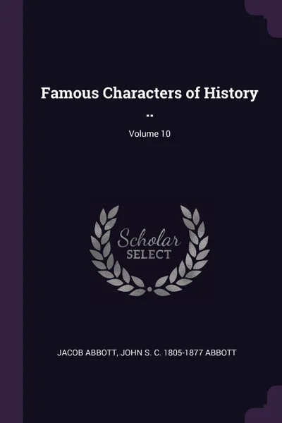 Обложка книги Famous Characters of History ..; Volume 10, Jacob Abbott, John S. C. 1805-1877 Abbott