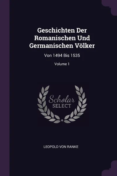 Обложка книги Geschichten Der Romanischen Und Germanischen Volker. Von 1494 Bis 1535; Volume 1, Leopold von Ranke