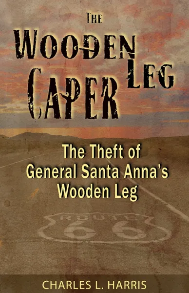 Обложка книги The Wooden Leg Caper. The Theft of General Santa Anna's Wooden Leg, Charles L Harris