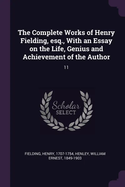 Обложка книги The Complete Works of Henry Fielding, esq., With an Essay on the Life, Genius and Achievement of the Author. 11, Henry Fielding, William Ernest Henley