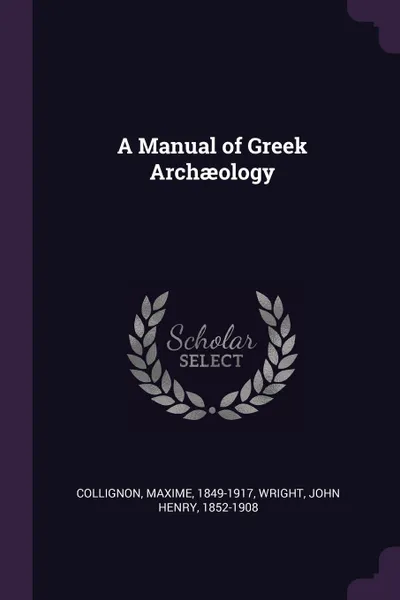 Обложка книги A Manual of Greek Archaeology, Maxime Collignon, John Henry Wright