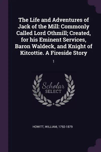 Обложка книги The Life and Adventures of Jack of the Mill. Commonly Called Lord Othmill; Created, for his Eminent Services, Baron Waldeck, and Knight of Kitcottie. A Fireside Story: 1, William Howitt