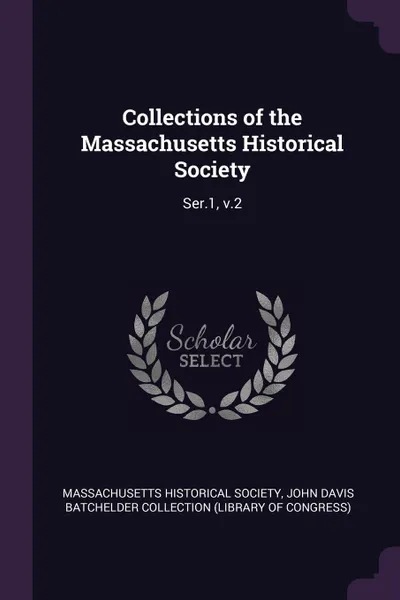 Обложка книги Collections of the Massachusetts Historical Society. Ser.1, v.2, John Davis Batchelder Collection