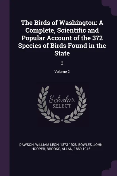 Обложка книги The Birds of Washington. A Complete, Scientific and Popular Account of the 372 Species of Birds Found in the State: 2; Volume 2, William Leon Dawson, John Hooper Bowles, Allan Brooks