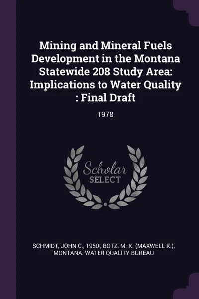 Обложка книги Mining and Mineral Fuels Development in the Montana Statewide 208 Study Area. Implications to Water Quality : Final Draft: 1978, John C. Schmidt, M K. Botz