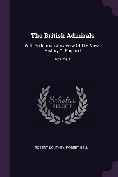 Обложка книги The British Admirals. With An Introductory View Of The Naval History Of England; Volume 1, Robert Southey, Robert Bell