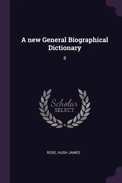 Обложка книги A new General Biographical Dictionary. 8, Hugh James Rose