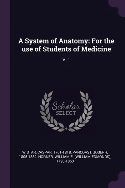 Обложка книги A System of Anatomy. For the use of Students of Medicine: V. 1, Caspar Wistar, Joseph Pancoast, William E. 1793-1853 Horner