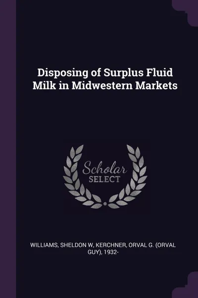 Обложка книги Disposing of Surplus Fluid Milk in Midwestern Markets, Sheldon W Williams, Orval G. 1932- Kerchner