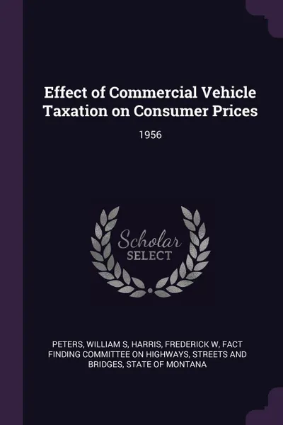Обложка книги Effect of Commercial Vehicle Taxation on Consumer Prices. 1956, William S Peters, Frederick W Harris