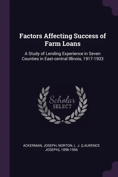 Обложка книги Factors Affecting Success of Farm Loans. A Study of Lending Experience in Seven Counties in East-central Illinois, 1917-1933, Joseph Ackerman, L J. 1896-1956 Norton