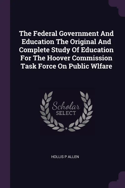 Обложка книги The Federal Government And Education The Original And Complete Study Of Education For The Hoover Commission Task Force On Public Wlfare, Hollis P Allen