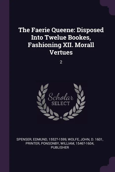 Обложка книги The Faerie Queene. Disposed Into Twelue Bookes, Fashioning XII. Morall Vertues: 2, Spenser Edmund, John Wolfe, William Ponsonby