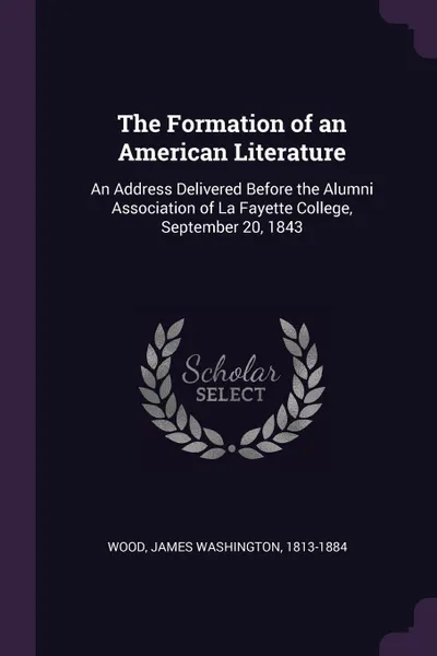 Обложка книги The Formation of an American Literature. An Address Delivered Before the Alumni Association of La Fayette College, September 20, 1843, James Washington Wood