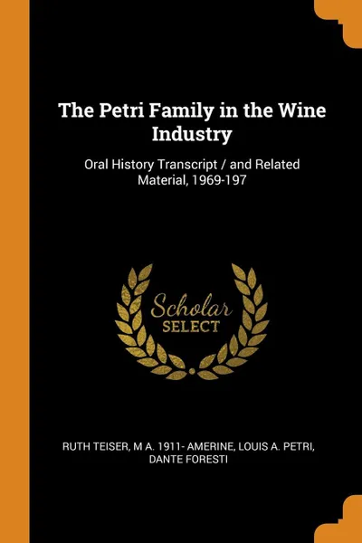 Обложка книги The Petri Family in the Wine Industry. Oral History Transcript / and Related Material, 1969-197, Ruth Teiser, M A. 1911- Amerine, Louis A. Petri