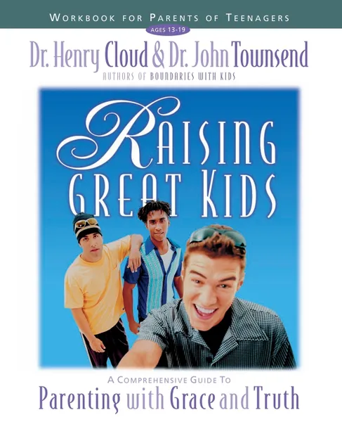 Обложка книги Raising Great Kids Workbook for Parents of Teenagers. A Comprehensive Guide to Parenting with Grace and Truth, Henry Cloud, John Townsend, John Sims Townsend