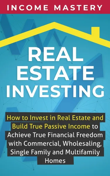 Обложка книги Real Estate Investing. How to invest in real estate and build true passive income to achieve true financial freedom with commercial, wholesaling, single family and multifamily homes, Income Mastery