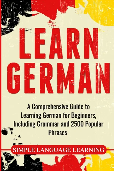 Обложка книги Learn German. A Comprehensive Guide to Learning German for Beginners, Including Grammar and 2500 Popular Phrases, Simple Language Learning