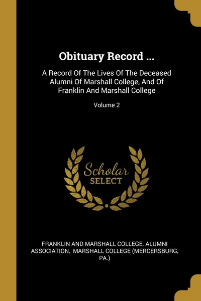 Обложка книги Obituary Record ... A Record Of The Lives Of The Deceased Alumni Of Marshall College, And Of Franklin And Marshall College; Volume 2, Pa.)