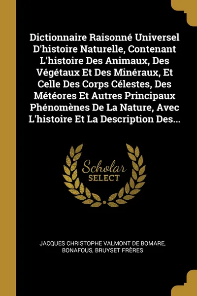 Обложка книги Dictionnaire Raisonne Universel D'histoire Naturelle, Contenant L'histoire Des Animaux, Des Vegetaux Et Des Mineraux, Et Celle Des Corps Celestes, Des Meteores Et Autres Principaux Phenomenes De La Nature, Avec L'histoire Et La Description Des..., Bonafous, Bruyset frères