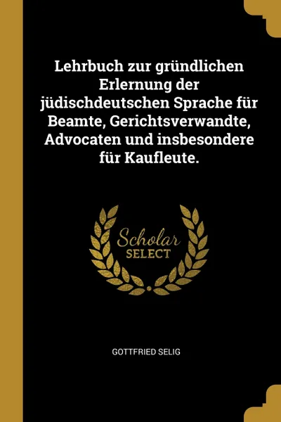 Обложка книги Lehrbuch zur grundlichen Erlernung der judischdeutschen Sprache fur Beamte, Gerichtsverwandte, Advocaten und insbesondere fur Kaufleute., Gottfried Selig