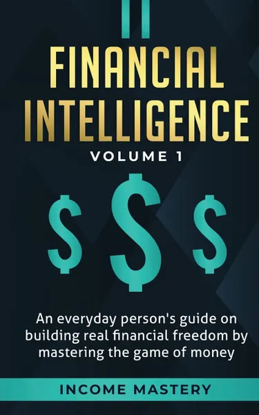 Обложка книги Financial Intelligence. An Everyday Person's Guide on Building Real Financial Freedom by Mastering the Game of Money Volume 1: A Safeguard for Your Finances, Income Mastery