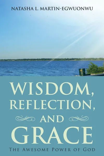 Обложка книги Wisdom, Reflection, and Grace. The Awesome Power of God, Natasha L. Martin-Egwuonwu