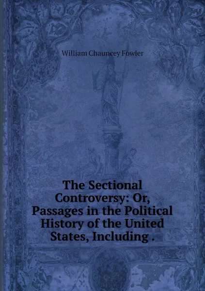 Обложка книги The Sectional Controversy: Or, Passages in the Political History of the United States, Including ., William Chauncey Fowler