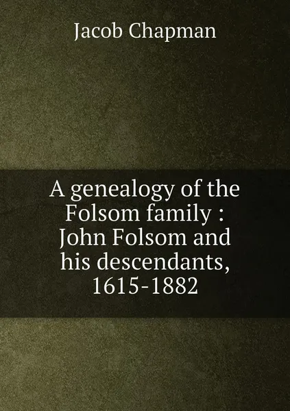 Обложка книги A genealogy of the Folsom family : John Folsom and his descendants, 1615-1882, Jacob Chapman